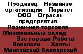 Продавец › Название организации ­ Паритет, ООО › Отрасль предприятия ­ Розничная торговля › Минимальный оклад ­ 21 500 - Все города Работа » Вакансии   . Ханты-Мансийский,Белоярский г.